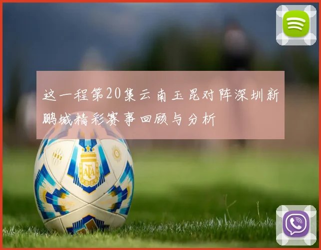 这一程第20集云南玉昆对阵深圳新鹏城精彩赛事回顾与分析